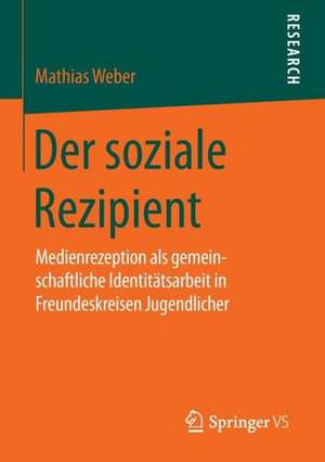 Der soziale Rezipient: Medienrezeption als gemeinschaftliche Identitätsarbeit in Freundeskreisen Jugendlicher de Mathias Weber