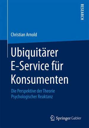 Ubiquitärer E-Service für Konsumenten: Die Perspektive der Theorie Psychologischer Reaktanz de Christian Arnold