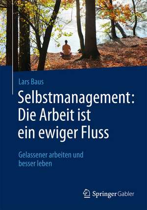 Selbstmanagement: Die Arbeit ist ein ewiger Fluss: Gelassener arbeiten und besser leben de Lars Baus