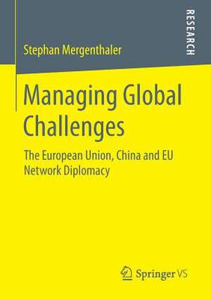 Managing Global Challenges: The European Union, China and EU Network Diplomacy de Stephan Mergenthaler