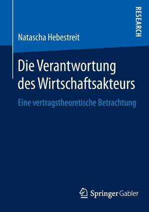 Die Verantwortung des Wirtschaftsakteurs: Eine vertragstheoretische Betrachtung de Natascha Hebestreit