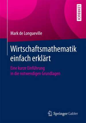 Wirtschaftsmathematik einfach erklärt: Eine kurze Einführung in die notwendigen Grundlagen de Mark de Longueville