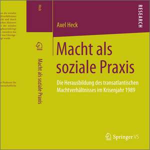 Macht als soziale Praxis: Die Herausbildung des transatlantischen Machtverhältnisses im Krisenjahr 1989 de Axel Heck