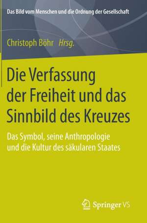 Die Verfassung der Freiheit und das Sinnbild des Kreuzes: Das Symbol, seine Anthropologie und die Kultur des säkularen Staates de Christoph Böhr