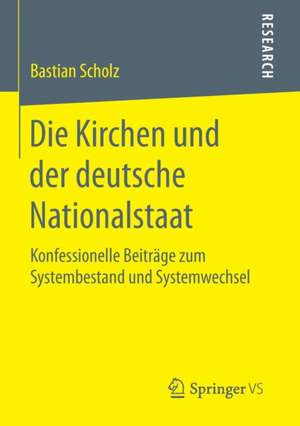 Die Kirchen und der deutsche Nationalstaat: Konfessionelle Beiträge zum Systembestand und Systemwechsel de Bastian Scholz