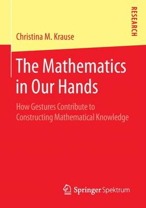 The Mathematics in Our Hands: How Gestures Contribute to Constructing Mathematical Knowledge de Christina M Krause