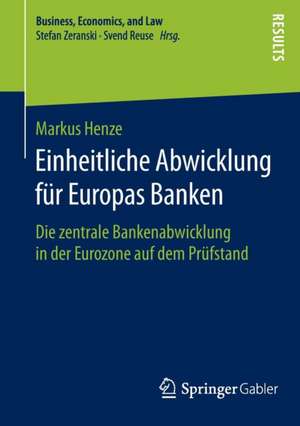 Einheitliche Abwicklung für Europas Banken: Die zentrale Bankenabwicklung in der Eurozone auf dem Prüfstand de Markus Henze