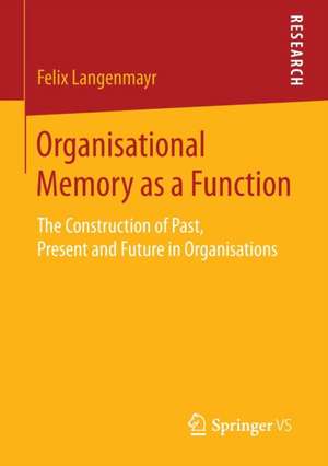 Organisational Memory as a Function: The Construction of Past, Present and Future in Organisations de Felix Langenmayr