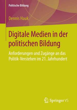 Digitale Medien in der politischen Bildung: Anforderungen und Zugänge an das Politik-Verstehen im 21. Jahrhundert de Dennis Hauk