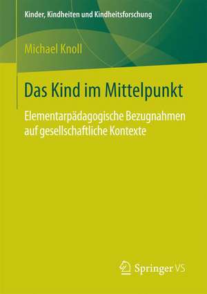 Das Kind im Mittelpunkt: Elementarpädagogische Bezugnahmen auf gesellschaftliche Kontexte de Michael Knoll