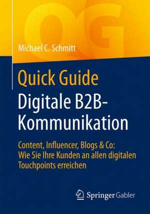 Quick Guide Digitale B2B-Kommunikation: Content, Influencer, Blogs & Co: Wie Sie Ihre Kunden an allen digitalen Touchpoints erreichen de Michael C. Schmitt