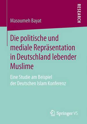 Die politische und mediale Repräsentation in Deutschland lebender Muslime: Eine Studie am Beispiel der Deutschen Islam Konferenz de Masoumeh Bayat