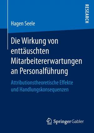 Die Wirkung von enttäuschten Mitarbeitererwartungen an Personalführung: Attributionstheoretische Effekte und Handlungskonsequenzen de Hagen Seele