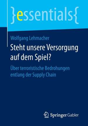 Steht unsere Versorgung auf dem Spiel?: Über terroristische Bedrohungen entlang der Supply Chain de Wolfgang Lehmacher