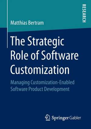 The Strategic Role of Software Customization: Managing Customization-Enabled Software Product Development de Matthias Bertram