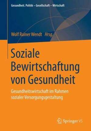 Soziale Bewirtschaftung von Gesundheit: Gesundheitswirtschaft im Rahmen sozialer Versorgungsgestaltung de Wolf Rainer Wendt