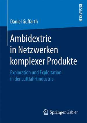 Ambidextrie in Netzwerken komplexer Produkte: Exploration und Exploitation in der Luftfahrtindustrie de Daniel Guffarth