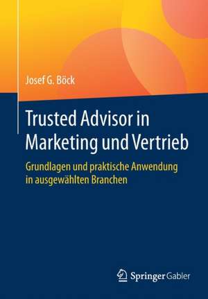 Trusted Advisor in Marketing und Vertrieb: Grundlagen und praktische Anwendung in ausgewählten Branchen de Josef G. Böck