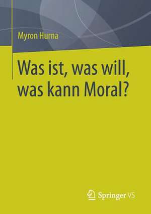 Was ist, was will, was kann Moral? de Myron Hurna