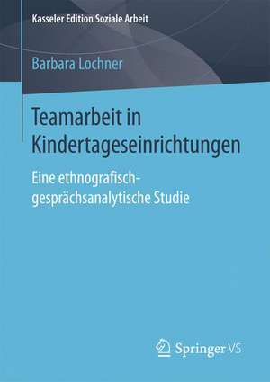 Teamarbeit in Kindertageseinrichtungen: Eine ethnografisch-gesprächsanalytische Studie de Barbara Lochner