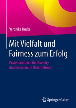 Mit Vielfalt und Fairness zum Erfolg: Praxishandbuch für Diversity und Inclusion im Unternehmen de Veronika Hucke