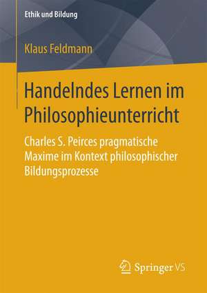 Handelndes Lernen im Philosophieunterricht: Charles S. Peirces pragmatische Maxime im Kontext philosophischer Bildungsprozesse de Klaus Feldmann