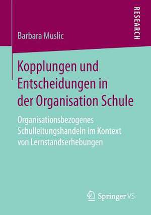 Kopplungen und Entscheidungen in der Organisation Schule: Organisationsbezogenes Schulleitungshandeln im Kontext von Lernstandserhebungen de Barbara Muslic