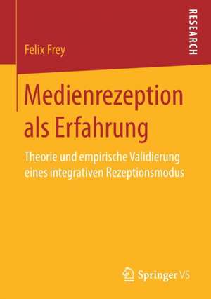 Medienrezeption als Erfahrung: Theorie und empirische Validierung eines integrativen Rezeptionsmodus de Felix Frey