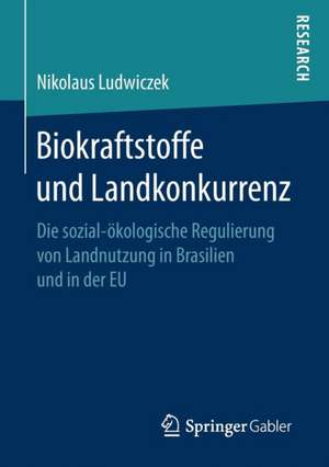 Biokraftstoffe und Landkonkurrenz: Die sozial-ökologische Regulierung von Landnutzung in Brasilien und in der EU de Nikolaus Ludwiczek