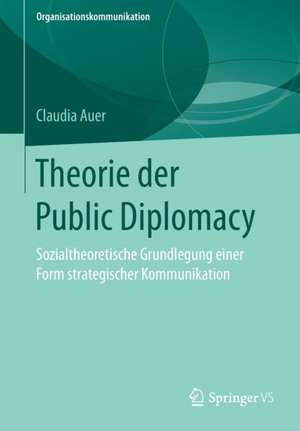 Theorie der Public Diplomacy: Sozialtheoretische Grundlegung einer Form strategischer Kommunikation de Claudia Auer