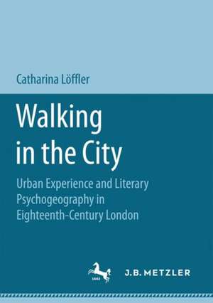 Walking in the City: Urban Experience and Literary Psychogeography in Eighteenth-Century London de Catharina Löffler