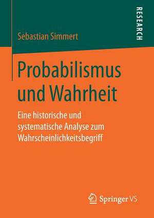 Probabilismus und Wahrheit: Eine historische und systematische Analyse zum Wahrscheinlichkeitsbegriff de Sebastian Simmert