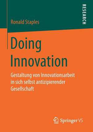 Doing Innovation: Gestaltung von Innovationsarbeit in sich selbst antizipierender Gesellschaft de Ronald Staples