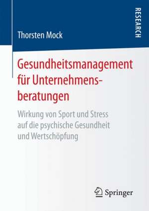 Gesundheitsmanagement für Unternehmensberatungen: Wirkung von Sport und Stress auf die psychische Gesundheit und Wertschöpfung de Thorsten Mock