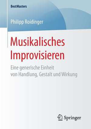 Musikalisches Improvisieren: Eine generische Einheit von Handlung, Gestalt und Wirkung de Philipp Roidinger