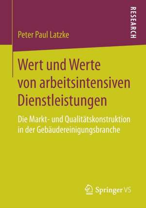 Wert und Werte von arbeitsintensiven Dienstleistungen: Die Markt- und Qualitätskonstruktion in der Gebäudereinigungsbranche de Peter Paul Latzke