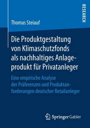 Die Produktgestaltung von Klimaschutzfonds als nachhaltiges Anlageprodukt für Privatanleger: Eine empirische Analyse der Präferenzen und Produktanforderungen deutscher Retailanleger de Thomas Steiauf