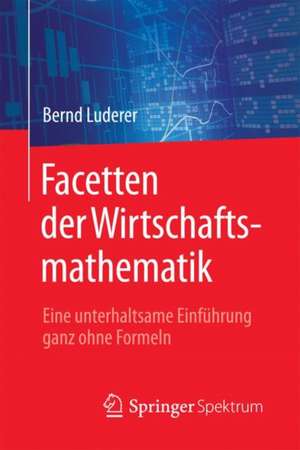 Facetten der Wirtschaftsmathematik: Eine unterhaltsame Einführung ganz ohne Formeln de Bernd Luderer