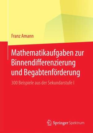 Mathematikaufgaben zur Binnendifferenzierung und Begabtenförderung: 300 Beispiele aus der Sekundarstufe I de Franz Amann