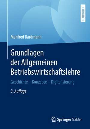 Grundlagen der Allgemeinen Betriebswirtschaftslehre: Geschichte – Konzepte – Digitalisierung de Manfred Bardmann