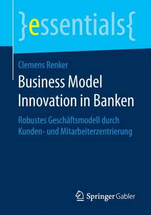 Business Model Innovation in Banken: Robustes Geschäftsmodell durch Kunden- und Mitarbeiterzentrierung de Clemens Renker