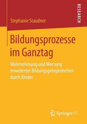 Bildungsprozesse im Ganztag: Wahrnehmung und Wertung erweiterter Bildungsgelegenheiten durch Kinder de Stephanie Staudner