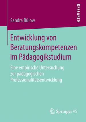 Entwicklung von Beratungskompetenzen im Pädagogikstudium: Eine empirische Untersuchung zur pädagogischen Professionalitätsentwicklung de Sandra Bülow