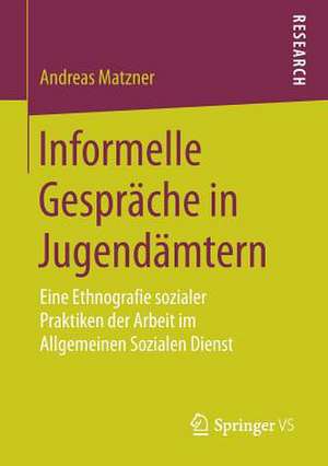 Informelle Gespräche in Jugendämtern: Eine Ethnografie sozialer Praktiken der Arbeit im Allgemeinen Sozialen Dienst de Andreas Matzner