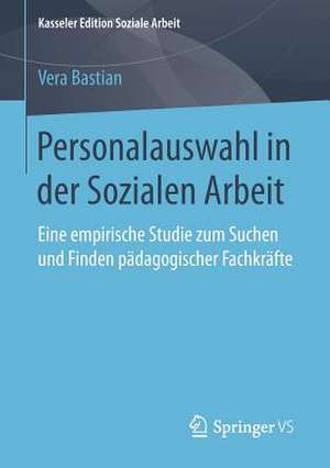 Personalauswahl in der Sozialen Arbeit: Eine empirische Studie zum Suchen und Finden pädagogischer Fachkräfte de Vera Bastian