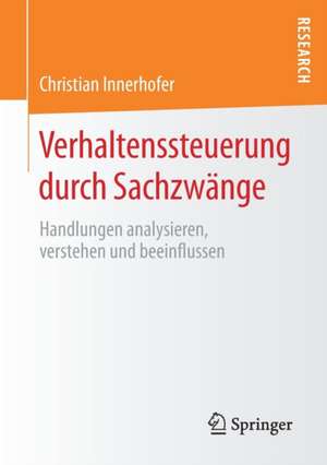 Verhaltenssteuerung durch Sachzwänge: Handlungen analysieren, verstehen und beeinflussen de Christian Innerhofer