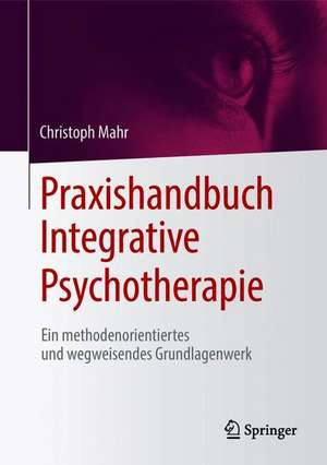 Praxishandbuch Integrative Psychotherapie: Ein methodenorientiertes und wegweisendes Grundlagenwerk de Christoph Mahr