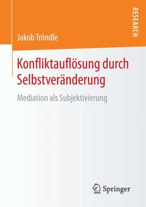 Konfliktauflösung durch Selbstveränderung: Mediation als Subjektivierung de Jakob Tröndle