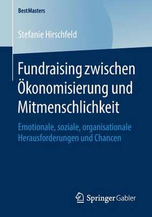 Fundraising zwischen Ökonomisierung und Mitmenschlichkeit: Emotionale, soziale, organisationale Herausforderungen und Chancen de Stefanie Hirschfeld