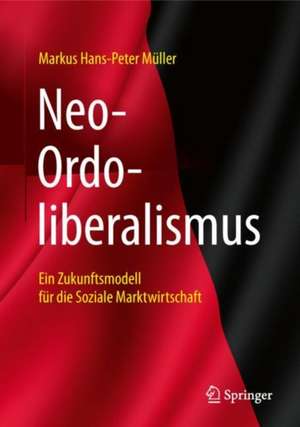 Neo-Ordoliberalismus: Ein Zukunftsmodell für die Soziale Marktwirtschaft de Markus Hans-Peter Müller